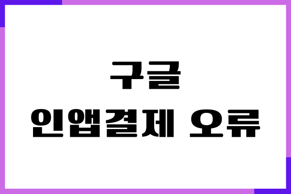 구글 인앱결제 오류 원인, 분석, 빨리 해결하기