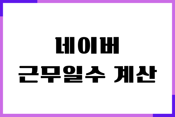 네이버 근무일수 계산, 경력 산출 방법, 사용법, 장단점